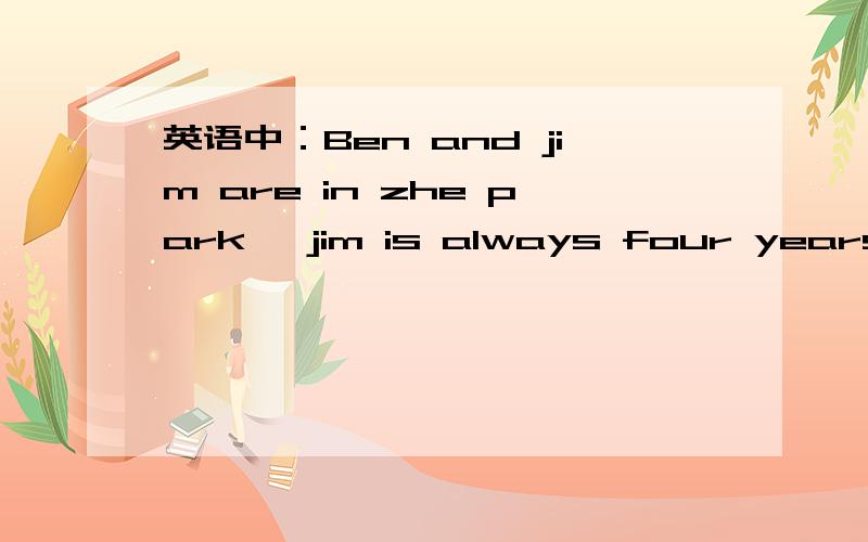 英语中：Ben and jim are in zhe park ,jim is always four years