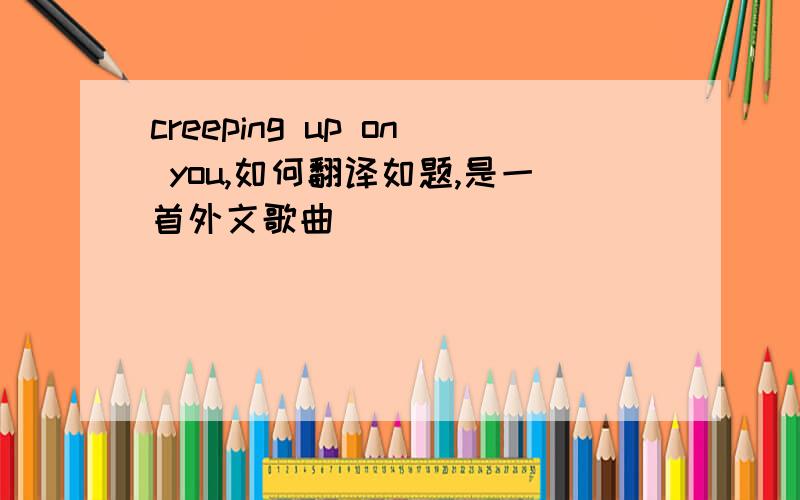 creeping up on you,如何翻译如题,是一首外文歌曲