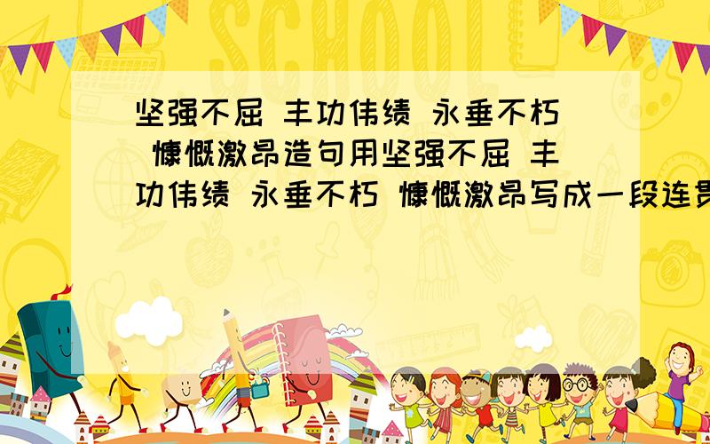 坚强不屈 丰功伟绩 永垂不朽 慷慨激昂造句用坚强不屈 丰功伟绩 永垂不朽 慷慨激昂写成一段连贯的话,不少于150字