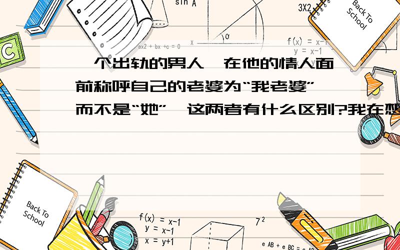 一个出轨的男人,在他的情人面前称呼自己的老婆为“我老婆”而不是“她”,这两者有什么区别?我在想是不是叫“我老婆”代表是一种亲情,已经没有爱情,叫“她”代表还有爱情,是我想太多