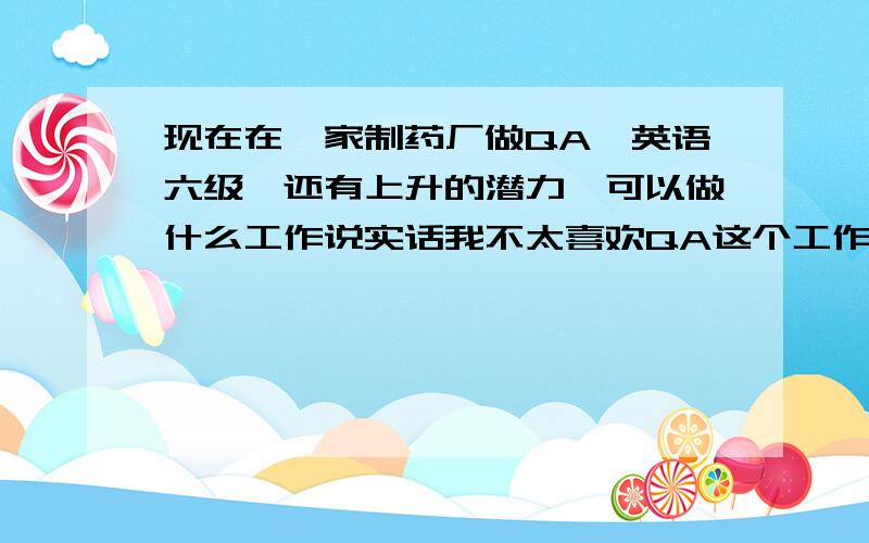 现在在一家制药厂做QA,英语六级,还有上升的潜力,可以做什么工作说实话我不太喜欢QA这个工作,我现在很想结合这两方面的知识干点别的,工作两年半了,请大家给点建议.