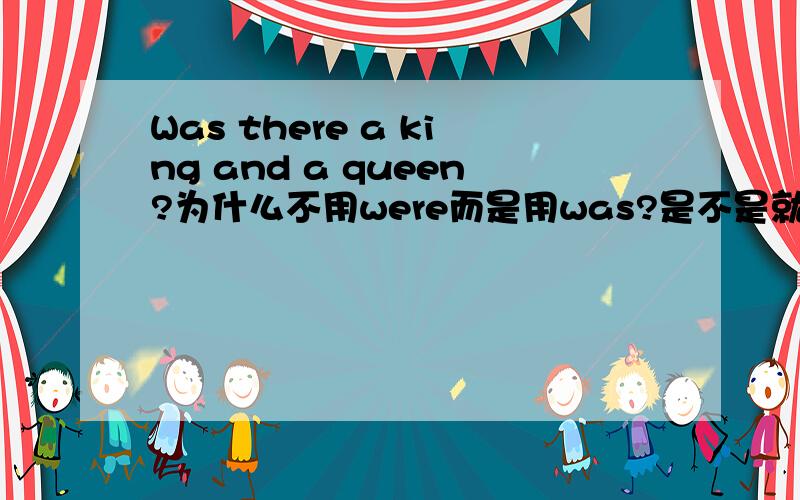 Was there a king and a queen?为什么不用were而是用was?是不是就远或者就进原则?还是其他的