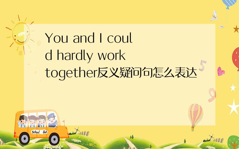 You and I could hardly work together反义疑问句怎么表达