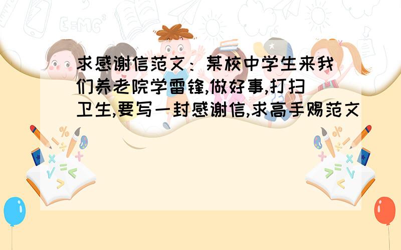 求感谢信范文：某校中学生来我们养老院学雷锋,做好事,打扫卫生,要写一封感谢信,求高手赐范文