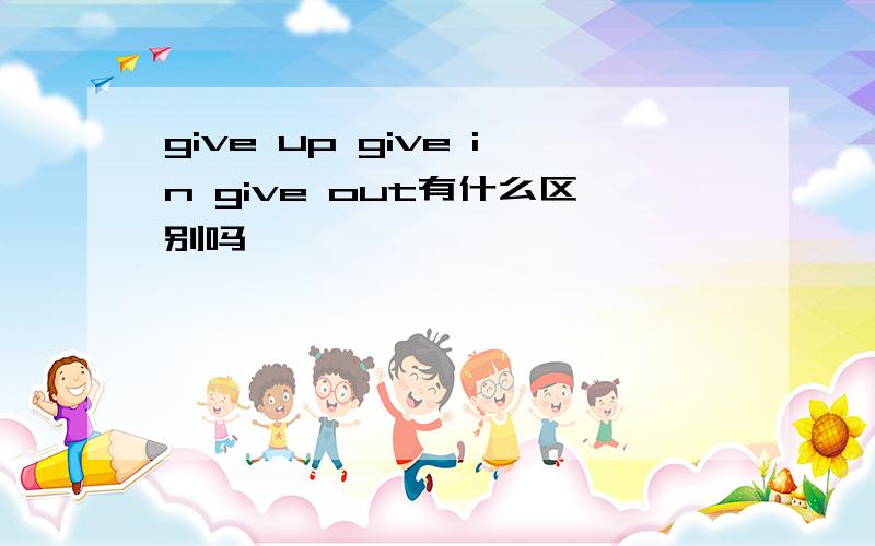 give up give in give out有什么区别吗