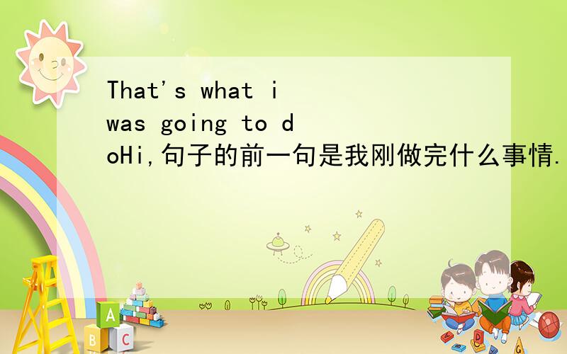 That's what i was going to doHi,句子的前一句是我刚做完什么事情.然后上面的是对方的回复 意思是 这正是我刚才做的事情 还是这正是我准备要去做的事情?