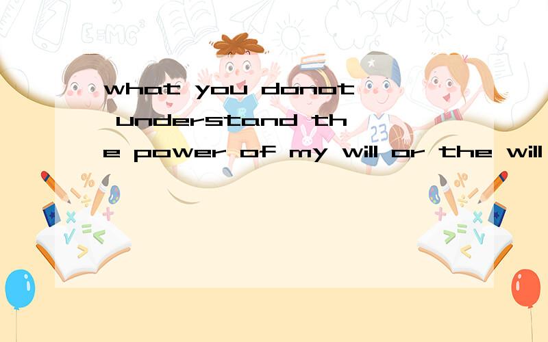 what you donot understand the power of my will or the will of my power