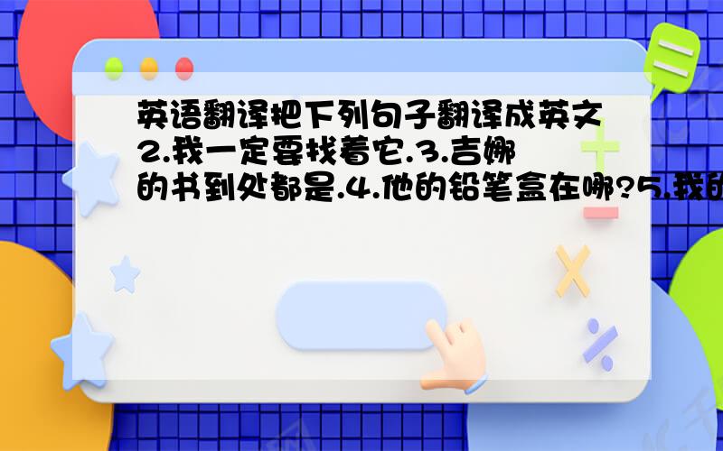 英语翻译把下列句子翻译成英文2.我一定要找着它.3.吉娜的书到处都是.4.他的铅笔盒在哪?5.我的笔记本在床下