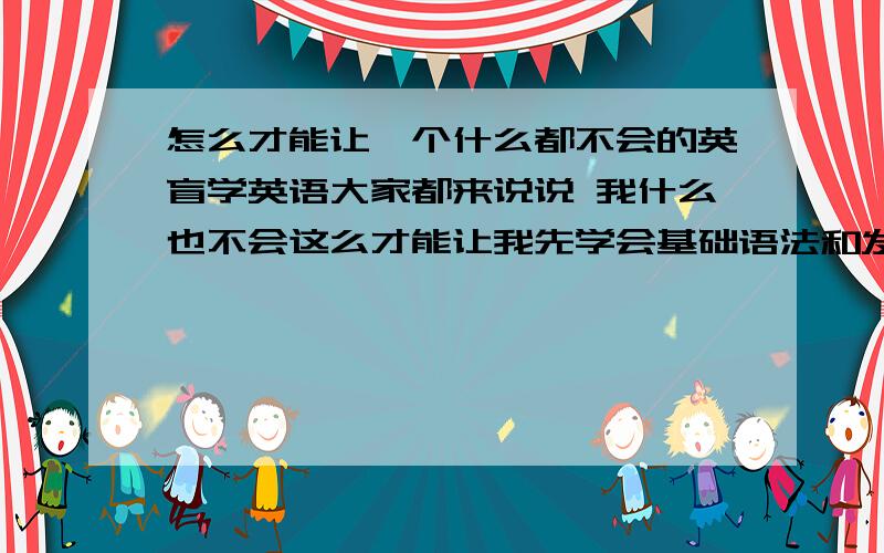 怎么才能让一个什么都不会的英盲学英语大家都来说说 我什么也不会这么才能让我先学会基础语法和发音～