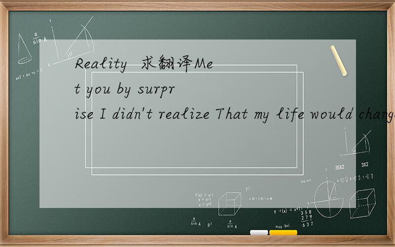 Reality  求翻译Met you by surprise I didn't realize That my life would change forever Saw you standing there I didn't know I cared There was something special in the air Dreams are my realize The only kind of real fantasy Illusions are a common th