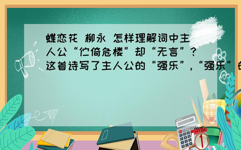 蝶恋花 柳永 怎样理解词中主人公“伫倚危楼”却“无言”?这首诗写了主人公的“强乐”,“强乐”的具体表现和目的是什么