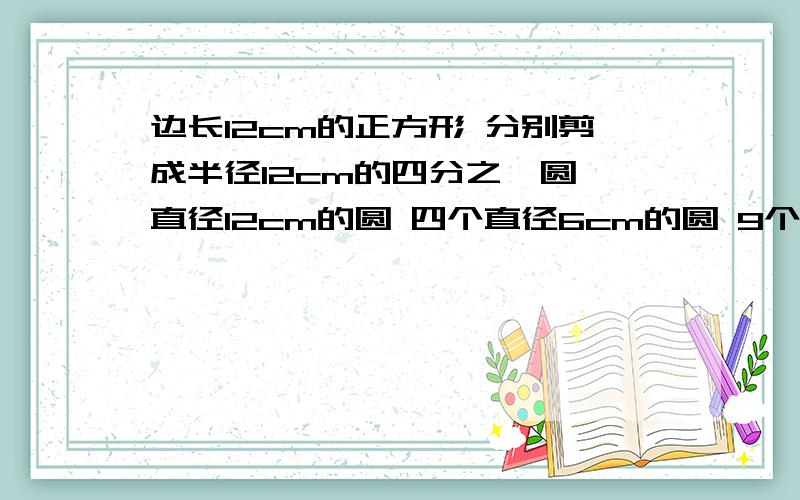 边长12cm的正方形 分别剪成半径12cm的四分之一圆 直径12cm的圆 四个直径6cm的圆 9个直径4cm的圆 写出发现长一点，最好半页。