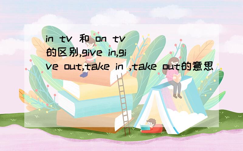 in tv 和 on tv 的区别,give in,give out,take in ,take out的意思