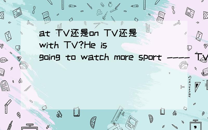 at TV还是on TV还是with TV?He is going to watch more sport ---- TV