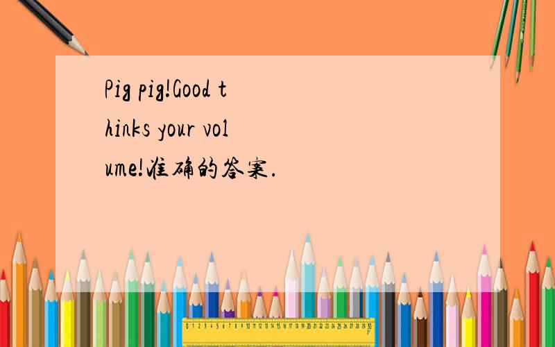 Pig pig!Good thinks your volume!准确的答案.