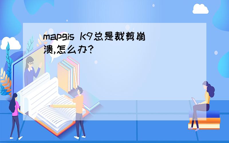 mapgis K9总是裁剪崩溃,怎么办?