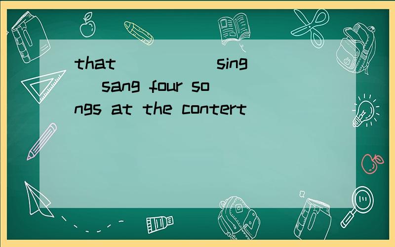 that ____（sing） sang four songs at the contert