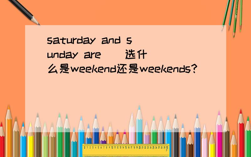 saturday and sunday are ( 选什么是weekend还是weekends?