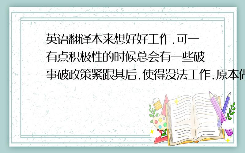 英语翻译本来想好好工作.可一有点积极性的时候总会有一些破事破政策紧跟其后.使得没法工作.原本做了几个自查信息本是用来好好查信息利用上的.可偏偏又这事那事的.你不是非查老子信