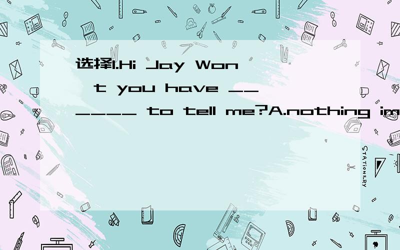 选择1.Hi Jay Won't you have ______ to tell me?A.nothing important B.important anything C.something important 2.Great changes are taking place in the city ____they live.A.where B.which C.when D.why E.what 3.All the TV sets ____ out before we arrived