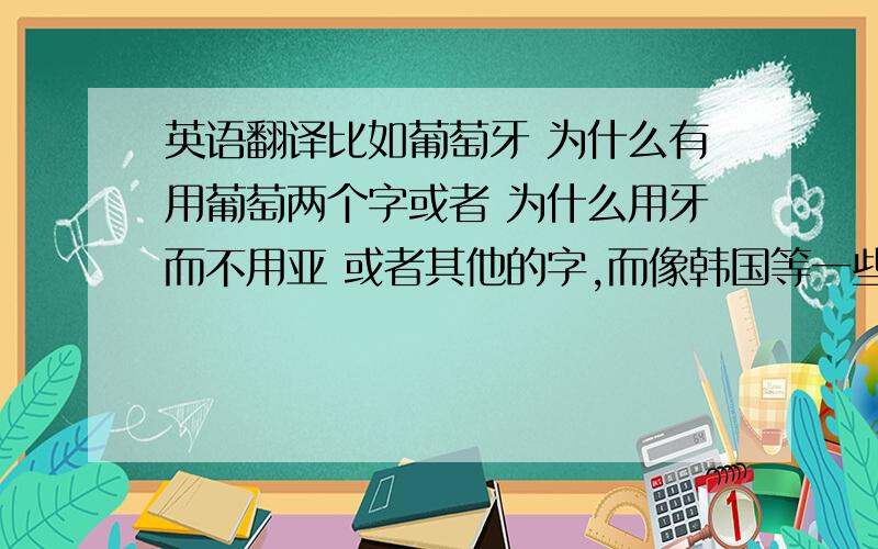 英语翻译比如葡萄牙 为什么有用葡萄两个字或者 为什么用牙而不用亚 或者其他的字,而像韩国等一些国家,英文的音和中文的音一点也不同,这又是根据什么来命名的呢