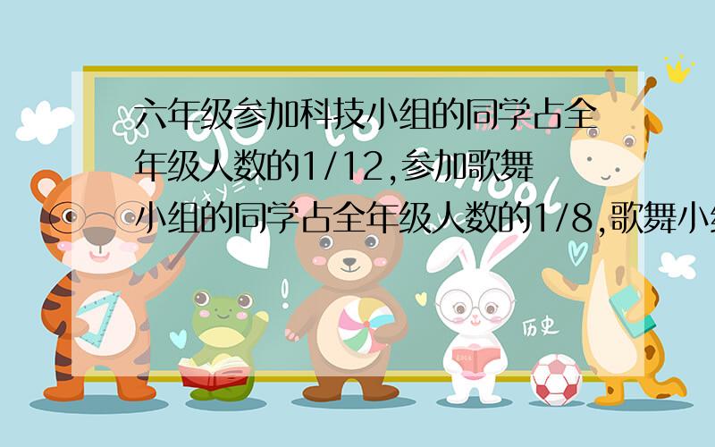 六年级参加科技小组的同学占全年级人数的1/12,参加歌舞小组的同学占全年级人数的1/8,歌舞小组比科技小组多20人,全年级有多少人?