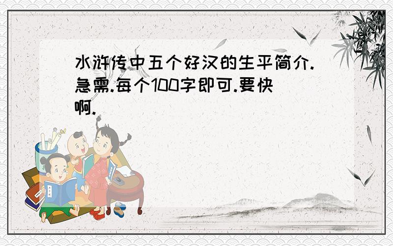 水浒传中五个好汉的生平简介.急需.每个100字即可.要快啊.