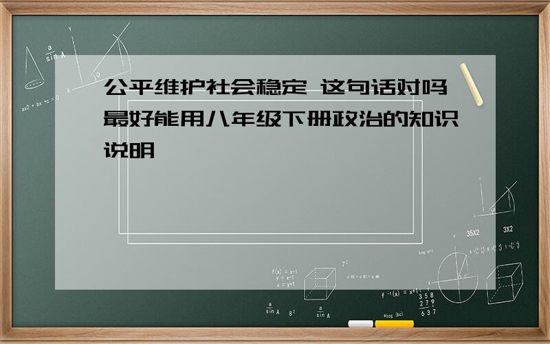 公平维护社会稳定 这句话对吗最好能用八年级下册政治的知识说明