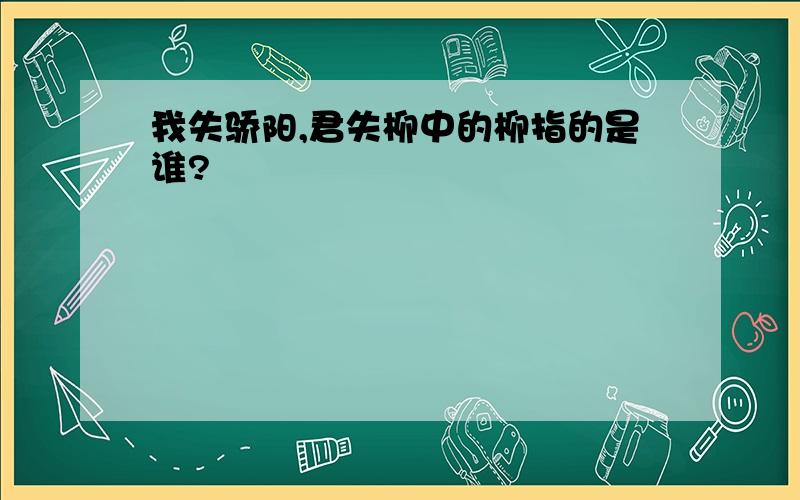 我失骄阳,君失柳中的柳指的是谁?