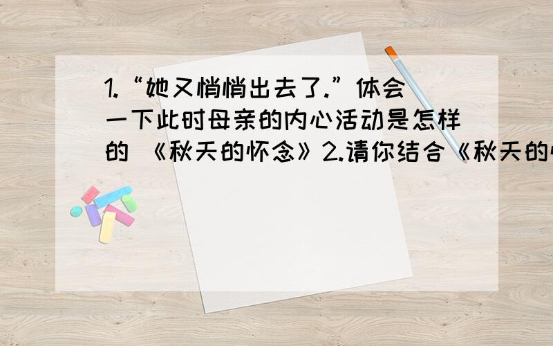 1.“她又悄悄出去了.”体会一下此时母亲的内心活动是怎样的 《秋天的怀念》2.请你结合《秋天的怀念》全文,创编一首小诗来颂扬这位平凡而伟大的母亲.