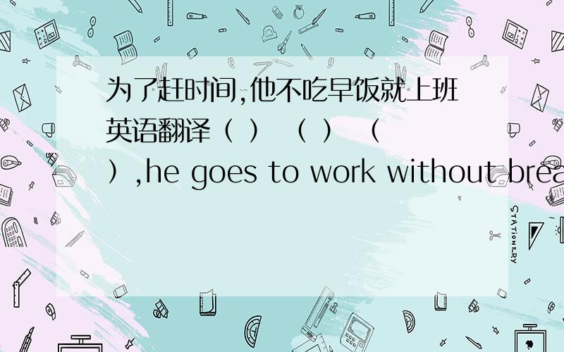 为了赶时间,他不吃早饭就上班英语翻译（ ） （ ） （ ）,he goes to work without breakfast.