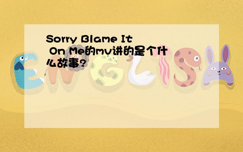 Sorry Blame It On Me的mv讲的是个什么故事?