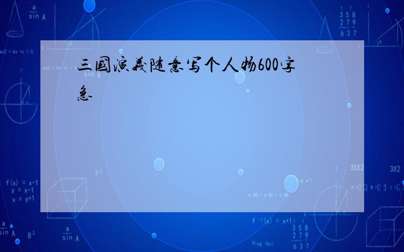 三国演义随意写个人物600字急