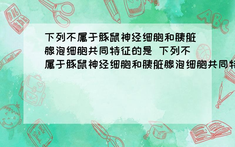 下列不属于豚鼠神经细胞和胰脏腺泡细胞共同特征的是 下列不属于豚鼠神经细胞和胰脏腺泡细胞共同特征的是 A．具有细胞周期 B．高尔基体较为发达C．具有分泌功能 D．线粒体的数量较多