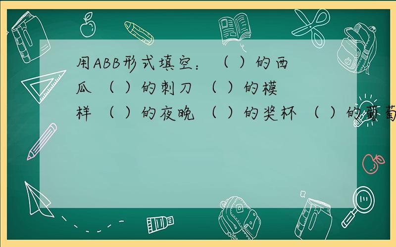 用ABB形式填空：（ ）的西瓜 （ ）的刺刀 （ ）的模样 （ ）的夜晚 （ ）的奖杯 （ ）的葡萄