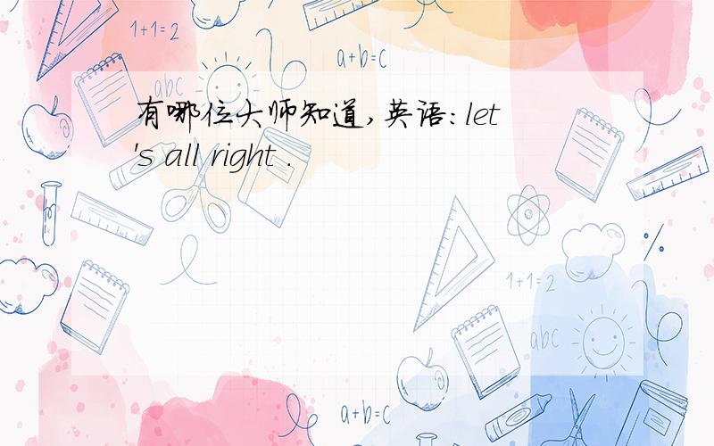 有哪位大师知道,英语：let's all right .