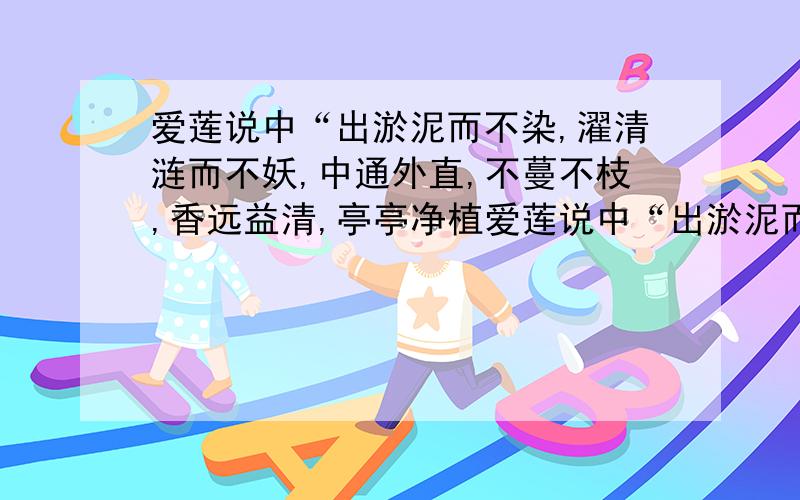 爱莲说中“出淤泥而不染,濯清涟而不妖,中通外直,不蔓不枝,香远益清,亭亭净植爱莲说中“出淤泥而不染，濯清涟而不妖，中通外直，不蔓不枝，香远益清，亭亭净植可远观而不可亵玩焉“