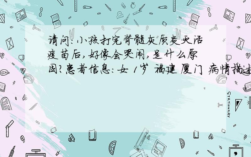 请问:小孩打完脊髓灰质炎灭活疫苗后,好像会哭闹,是什么原因?患者信息：女 1岁 福建 厦门 病情描述(发病时间、主要症状等)：今天带小孩去打完脊髓灰质炎灭活疫苗后,好像比以前更会哭闹,