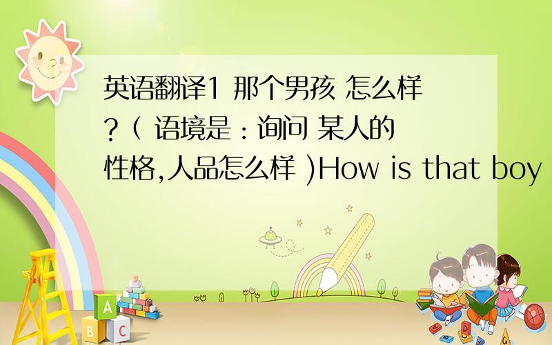 英语翻译1 那个男孩 怎么样?（ 语境是：询问 某人的 性格,人品怎么样 )How is that boy ,what is that boy like 是否可以来翻译 .2 那个女孩 现在身体怎么样了?身体康复了吗?（指的 是某人,受了伤,或