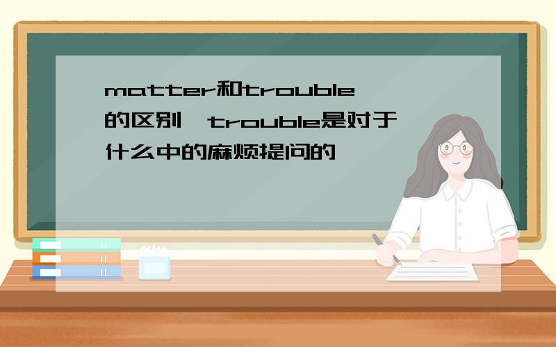 matter和trouble的区别,trouble是对于什么中的麻烦提问的