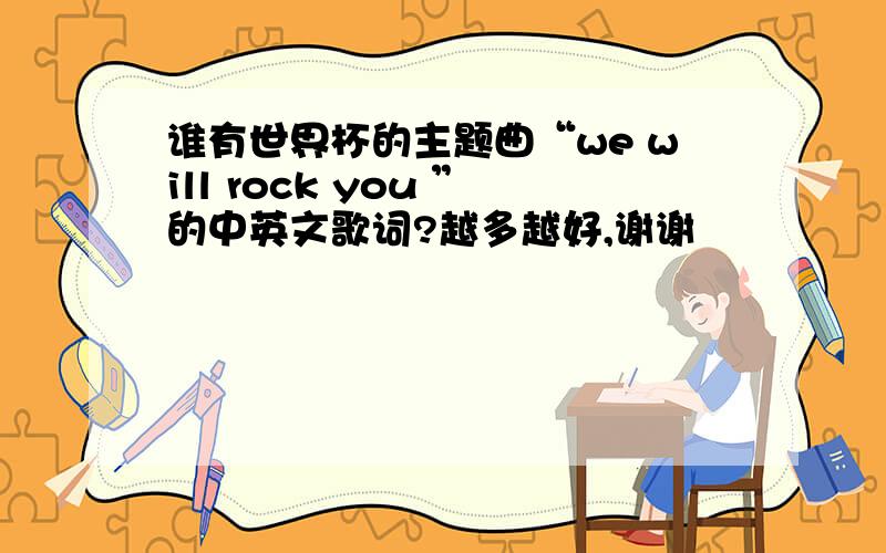 谁有世界杯的主题曲“we will rock you ”的中英文歌词?越多越好,谢谢