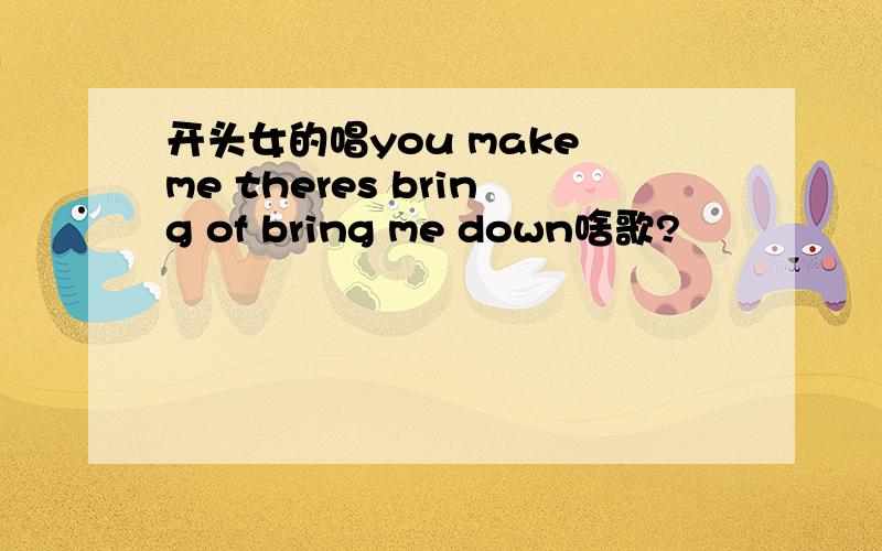 开头女的唱you make me theres bring of bring me down啥歌?