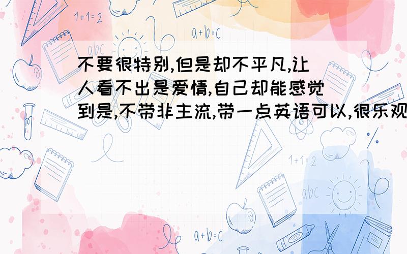 不要很特别,但是却不平凡,让人看不出是爱情,自己却能感觉到是,不带非主流,带一点英语可以,很乐观坚网名