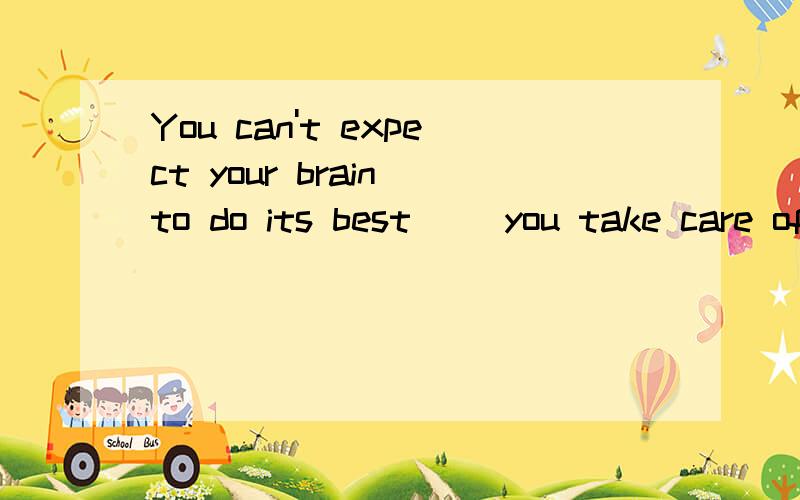 You can't expect your brain to do its best __you take care of it.A until B unless.哪位牛人来拯救偶吧,这两个答案有什么区别么?