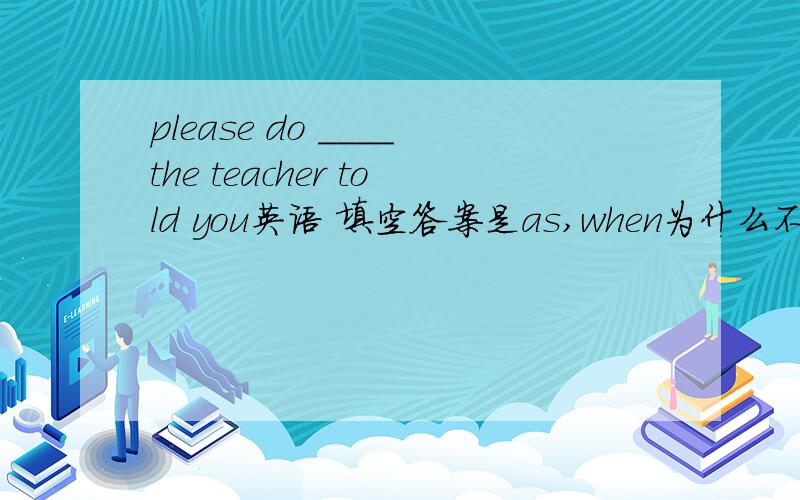 please do ____the teacher told you英语 填空答案是as,when为什么不行