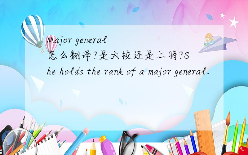 Major general 怎么翻译?是大校还是上将?She holds the rank of a major general.