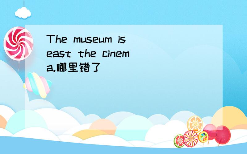 The museum is east the cinema.哪里错了