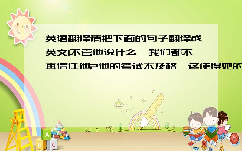 英语翻译请把下面的句子翻译成英文1不管他说什么,我们都不再信任他2他的考试不及格,这使得她的妈妈很生气3据报道,美国总统下周访华4直到妈妈下班回家,我才完成我的家作5昨天,我是在公