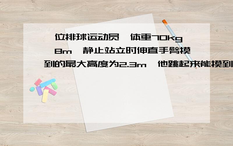 一位排球运动员,体重70kg,8m,静止站立时伸直手臂摸到的最大高度为2.3m,他跳起来能摸到的最大高度为3.3m,起跳过程时间为0.4s,那么它起跳过程中的平均功率是多少?我想问一下这个“起跳过程”