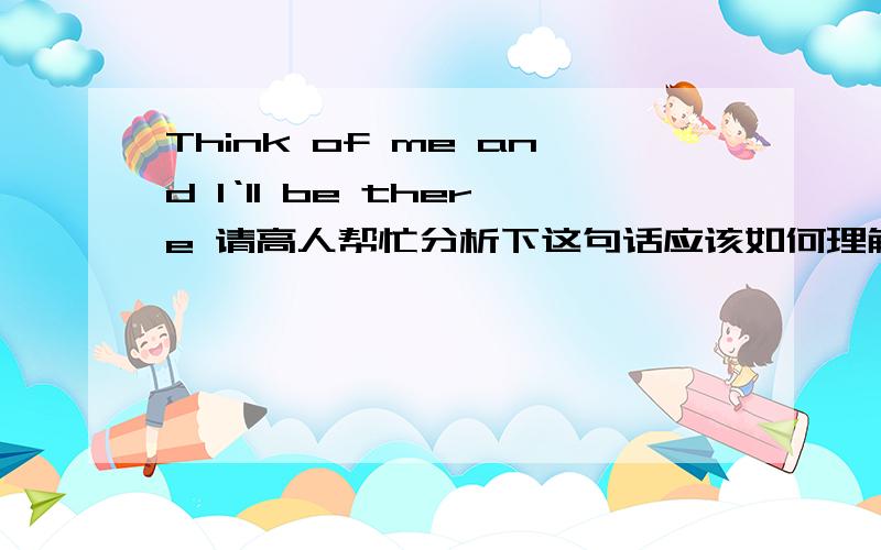 Think of me and I‘ll be there 请高人帮忙分析下这句话应该如何理解呢?1.两个并列句 祈使句 Think of me 和 I’ll be there 的并列2.从句 Think of me 可以看做是 If you think of me and I‘ll be there 遵循主将从现